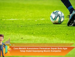 Cara Melatih Konsistensi Permainan Sepak Bola Agar Tetap Stabil Sepanjang Musim Kompetisi