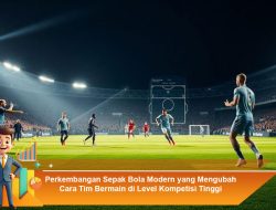 Perkembangan Sepak Bola Modern yang Mengubah Cara Tim Bermain di Level Kompetisi Tinggi