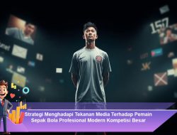 Strategi Menghadapi Tekanan Media Terhadap Pemain Sepak Bola Profesional Modern Kompetisi Besar