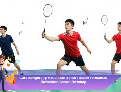 Cara Mengurangi Kesalahan Sendiri dalam Permainan Badminton Secara Bertahap